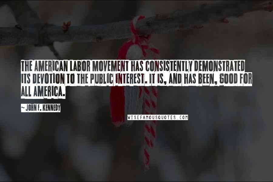 John F. Kennedy Quotes: The American Labor Movement has consistently demonstrated its devotion to the public interest. It is, and has been, good for all America.
