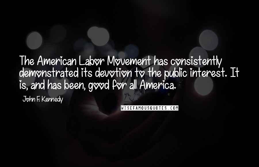 John F. Kennedy Quotes: The American Labor Movement has consistently demonstrated its devotion to the public interest. It is, and has been, good for all America.