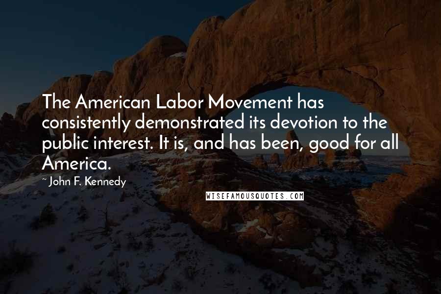 John F. Kennedy Quotes: The American Labor Movement has consistently demonstrated its devotion to the public interest. It is, and has been, good for all America.