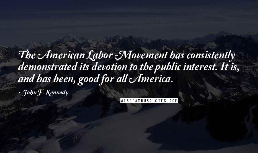 John F. Kennedy Quotes: The American Labor Movement has consistently demonstrated its devotion to the public interest. It is, and has been, good for all America.