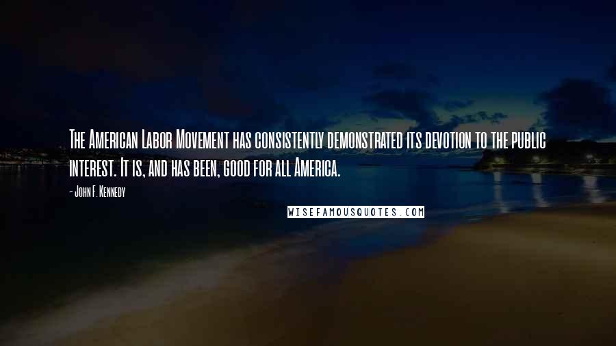 John F. Kennedy Quotes: The American Labor Movement has consistently demonstrated its devotion to the public interest. It is, and has been, good for all America.