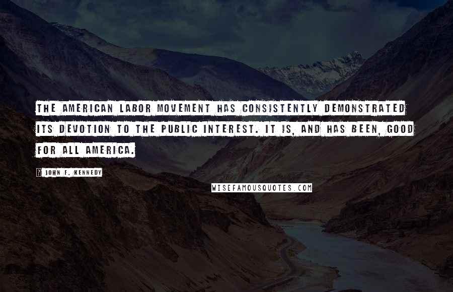 John F. Kennedy Quotes: The American Labor Movement has consistently demonstrated its devotion to the public interest. It is, and has been, good for all America.