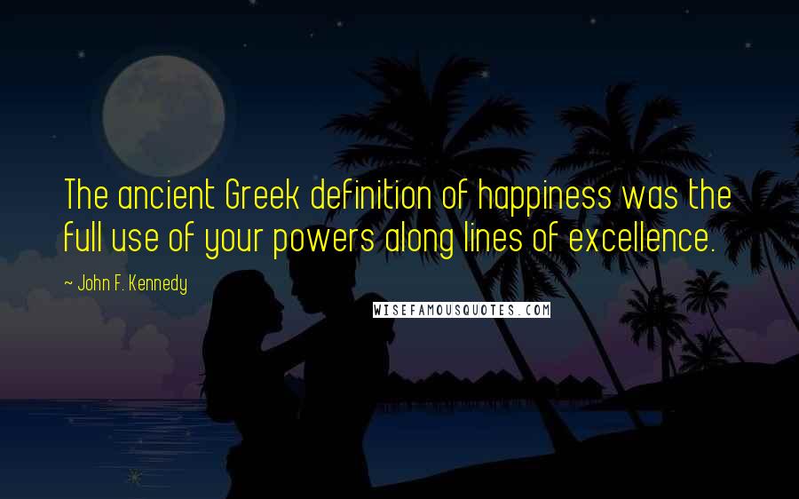 John F. Kennedy Quotes: The ancient Greek definition of happiness was the full use of your powers along lines of excellence.