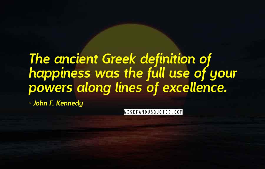 John F. Kennedy Quotes: The ancient Greek definition of happiness was the full use of your powers along lines of excellence.