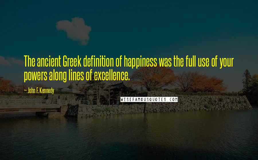 John F. Kennedy Quotes: The ancient Greek definition of happiness was the full use of your powers along lines of excellence.