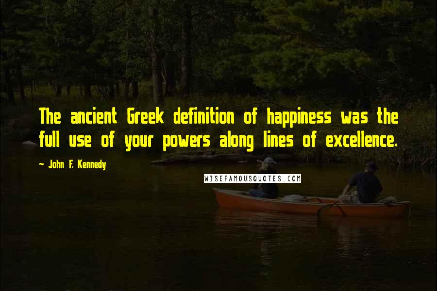 John F. Kennedy Quotes: The ancient Greek definition of happiness was the full use of your powers along lines of excellence.