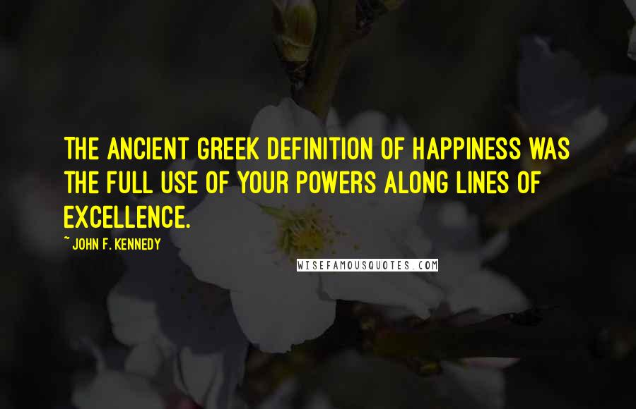 John F. Kennedy Quotes: The ancient Greek definition of happiness was the full use of your powers along lines of excellence.