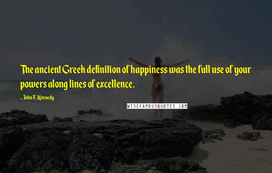 John F. Kennedy Quotes: The ancient Greek definition of happiness was the full use of your powers along lines of excellence.