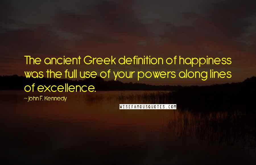 John F. Kennedy Quotes: The ancient Greek definition of happiness was the full use of your powers along lines of excellence.