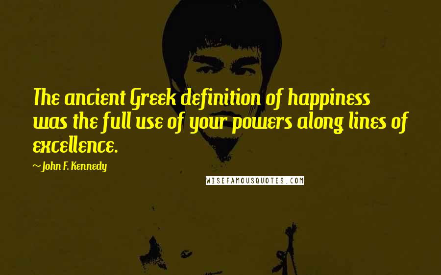 John F. Kennedy Quotes: The ancient Greek definition of happiness was the full use of your powers along lines of excellence.