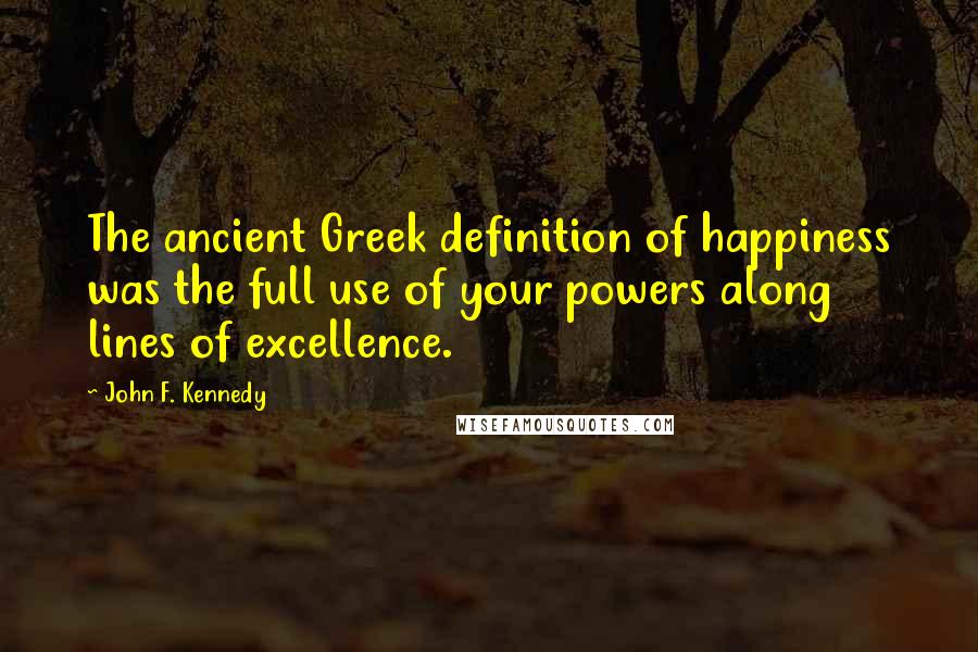 John F. Kennedy Quotes: The ancient Greek definition of happiness was the full use of your powers along lines of excellence.