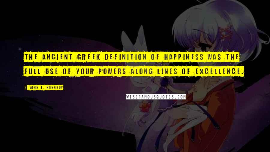 John F. Kennedy Quotes: The ancient Greek definition of happiness was the full use of your powers along lines of excellence.
