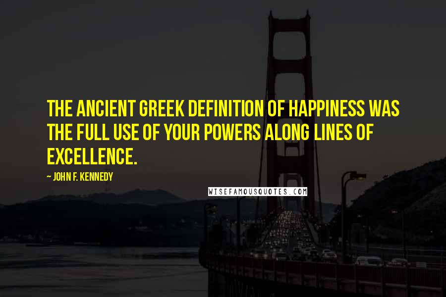 John F. Kennedy Quotes: The ancient Greek definition of happiness was the full use of your powers along lines of excellence.