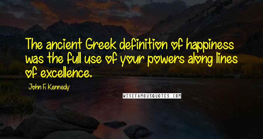 John F. Kennedy Quotes: The ancient Greek definition of happiness was the full use of your powers along lines of excellence.