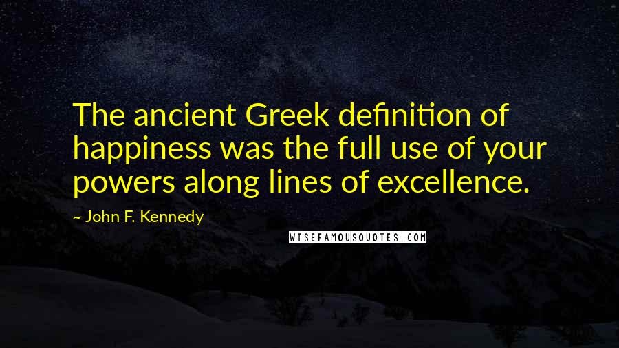 John F. Kennedy Quotes: The ancient Greek definition of happiness was the full use of your powers along lines of excellence.