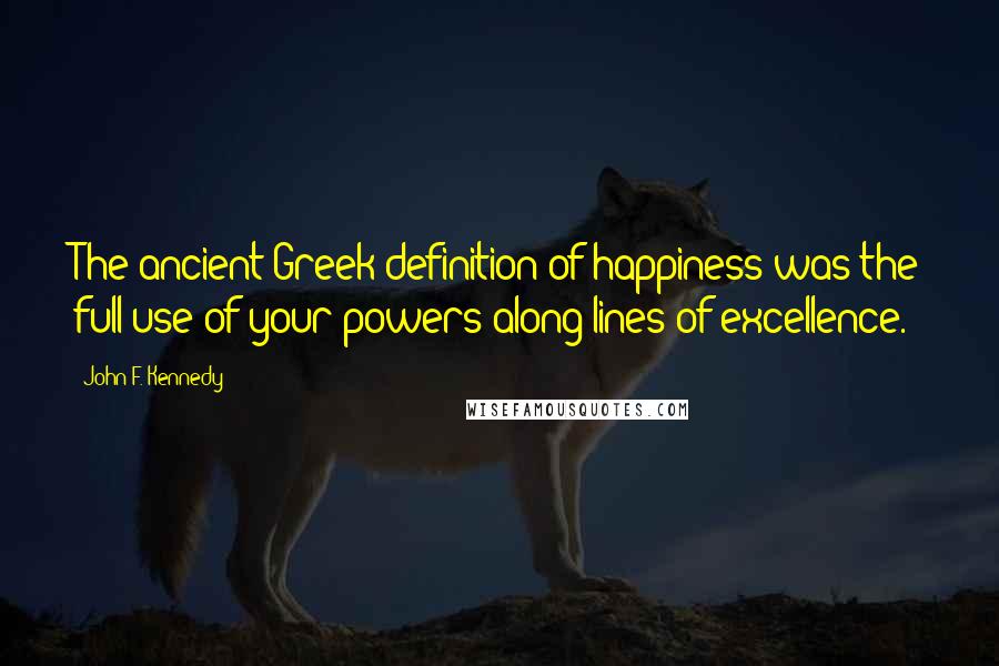John F. Kennedy Quotes: The ancient Greek definition of happiness was the full use of your powers along lines of excellence.