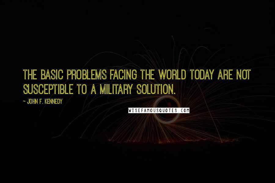 John F. Kennedy Quotes: The basic problems facing the world today are not susceptible to a military solution.