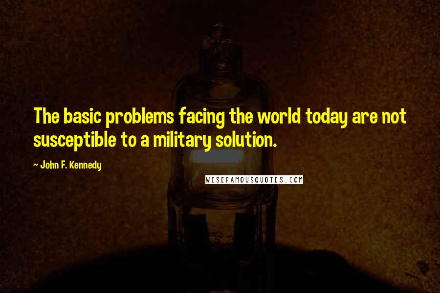 John F. Kennedy Quotes: The basic problems facing the world today are not susceptible to a military solution.