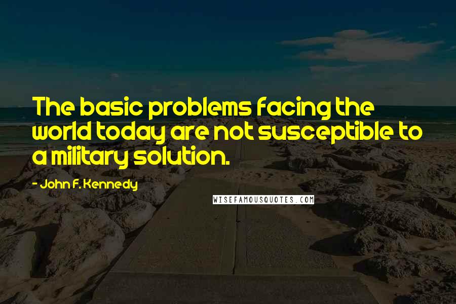 John F. Kennedy Quotes: The basic problems facing the world today are not susceptible to a military solution.