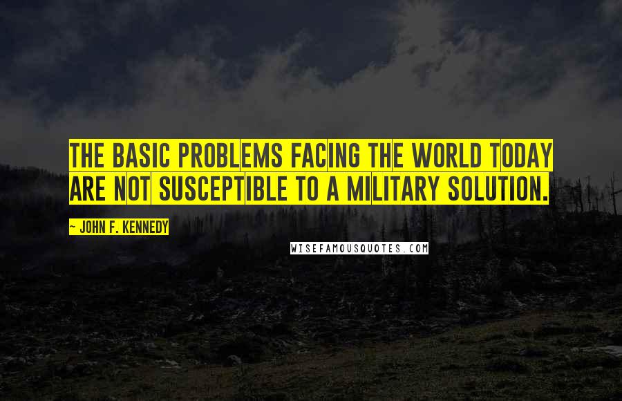 John F. Kennedy Quotes: The basic problems facing the world today are not susceptible to a military solution.