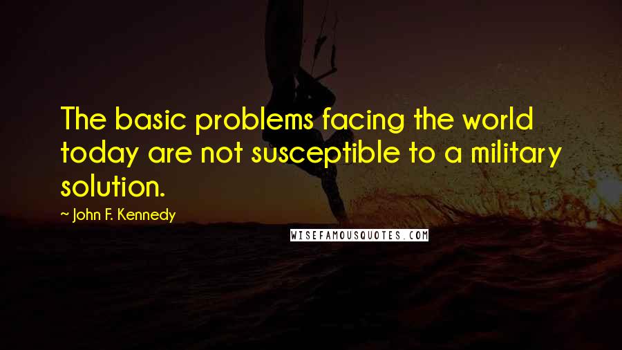 John F. Kennedy Quotes: The basic problems facing the world today are not susceptible to a military solution.