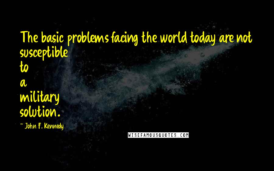 John F. Kennedy Quotes: The basic problems facing the world today are not susceptible to a military solution.