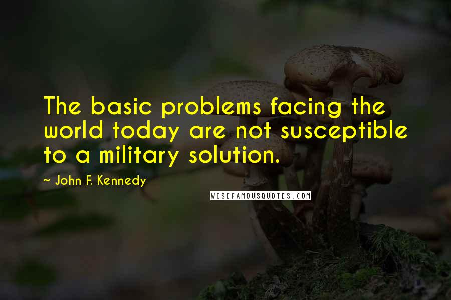 John F. Kennedy Quotes: The basic problems facing the world today are not susceptible to a military solution.