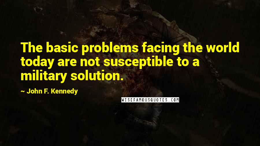 John F. Kennedy Quotes: The basic problems facing the world today are not susceptible to a military solution.