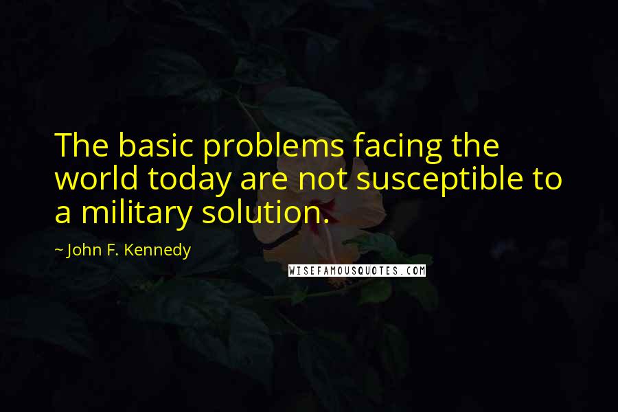 John F. Kennedy Quotes: The basic problems facing the world today are not susceptible to a military solution.