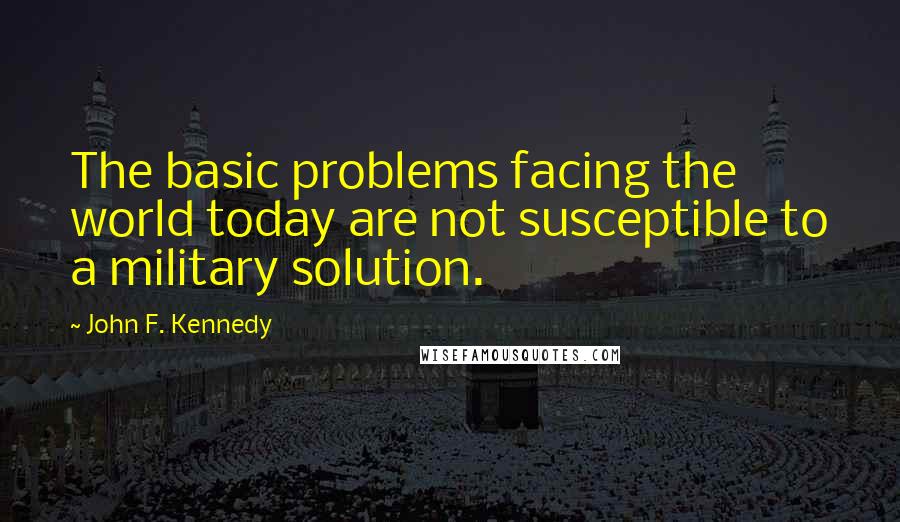 John F. Kennedy Quotes: The basic problems facing the world today are not susceptible to a military solution.