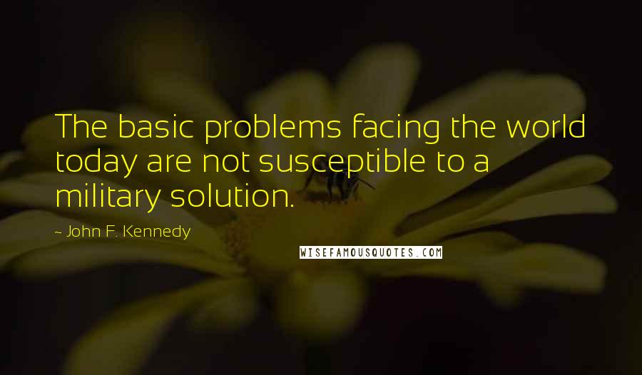 John F. Kennedy Quotes: The basic problems facing the world today are not susceptible to a military solution.