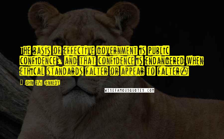 John F. Kennedy Quotes: The basis of effective government is public confidence, and that confidence is endangered when ethical standards falter or appear to falter.