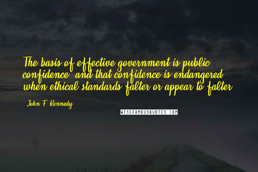 John F. Kennedy Quotes: The basis of effective government is public confidence, and that confidence is endangered when ethical standards falter or appear to falter.