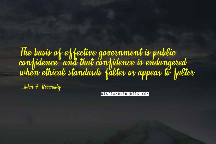 John F. Kennedy Quotes: The basis of effective government is public confidence, and that confidence is endangered when ethical standards falter or appear to falter.