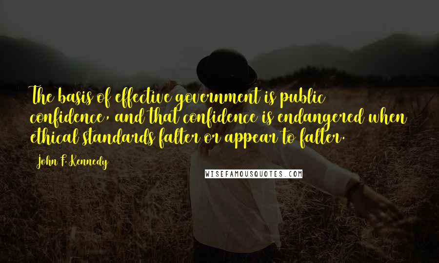 John F. Kennedy Quotes: The basis of effective government is public confidence, and that confidence is endangered when ethical standards falter or appear to falter.