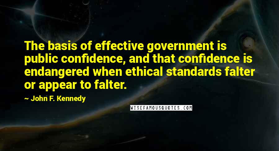 John F. Kennedy Quotes: The basis of effective government is public confidence, and that confidence is endangered when ethical standards falter or appear to falter.