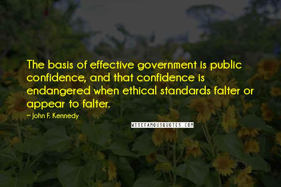 John F. Kennedy Quotes: The basis of effective government is public confidence, and that confidence is endangered when ethical standards falter or appear to falter.