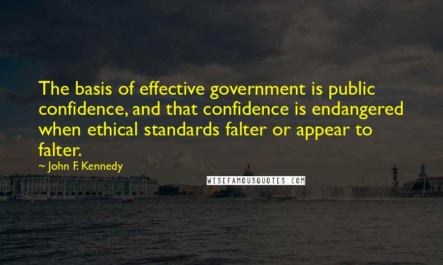 John F. Kennedy Quotes: The basis of effective government is public confidence, and that confidence is endangered when ethical standards falter or appear to falter.