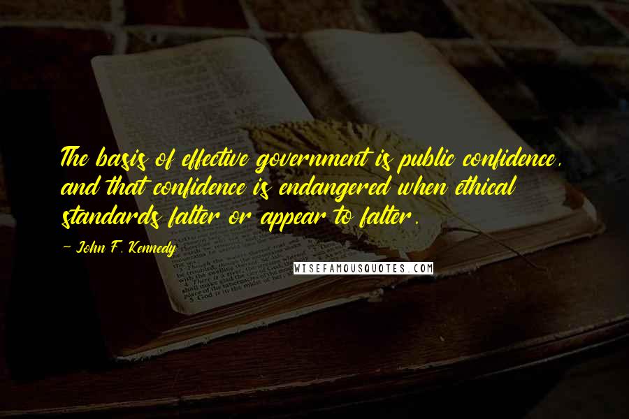 John F. Kennedy Quotes: The basis of effective government is public confidence, and that confidence is endangered when ethical standards falter or appear to falter.