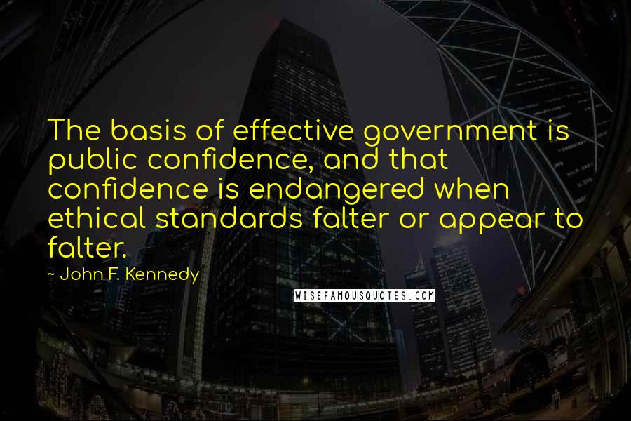 John F. Kennedy Quotes: The basis of effective government is public confidence, and that confidence is endangered when ethical standards falter or appear to falter.