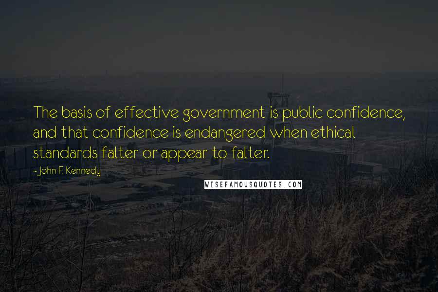 John F. Kennedy Quotes: The basis of effective government is public confidence, and that confidence is endangered when ethical standards falter or appear to falter.