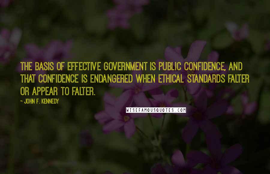 John F. Kennedy Quotes: The basis of effective government is public confidence, and that confidence is endangered when ethical standards falter or appear to falter.