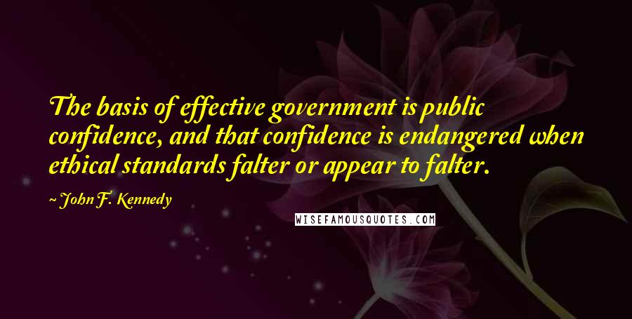 John F. Kennedy Quotes: The basis of effective government is public confidence, and that confidence is endangered when ethical standards falter or appear to falter.