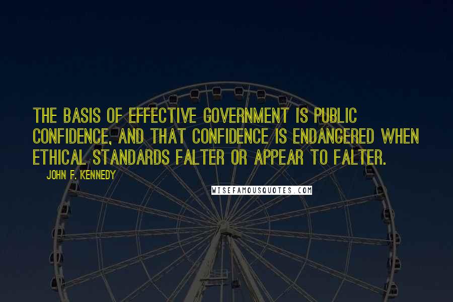 John F. Kennedy Quotes: The basis of effective government is public confidence, and that confidence is endangered when ethical standards falter or appear to falter.