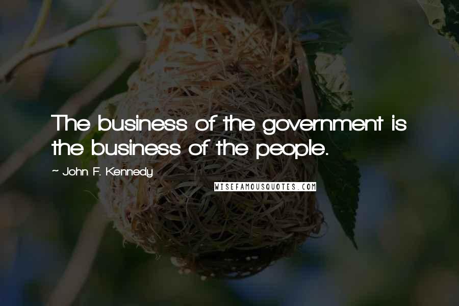 John F. Kennedy Quotes: The business of the government is the business of the people.