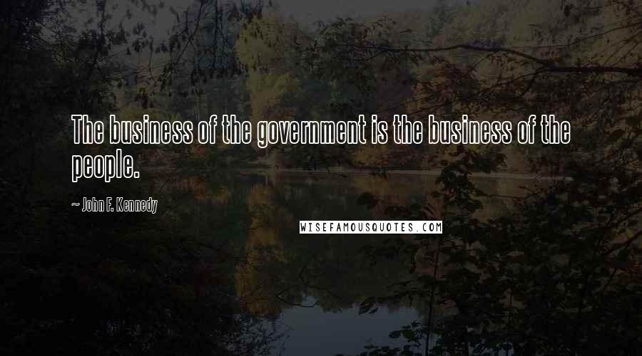 John F. Kennedy Quotes: The business of the government is the business of the people.