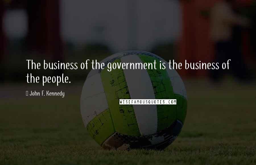 John F. Kennedy Quotes: The business of the government is the business of the people.