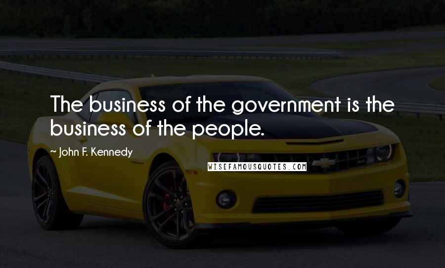 John F. Kennedy Quotes: The business of the government is the business of the people.