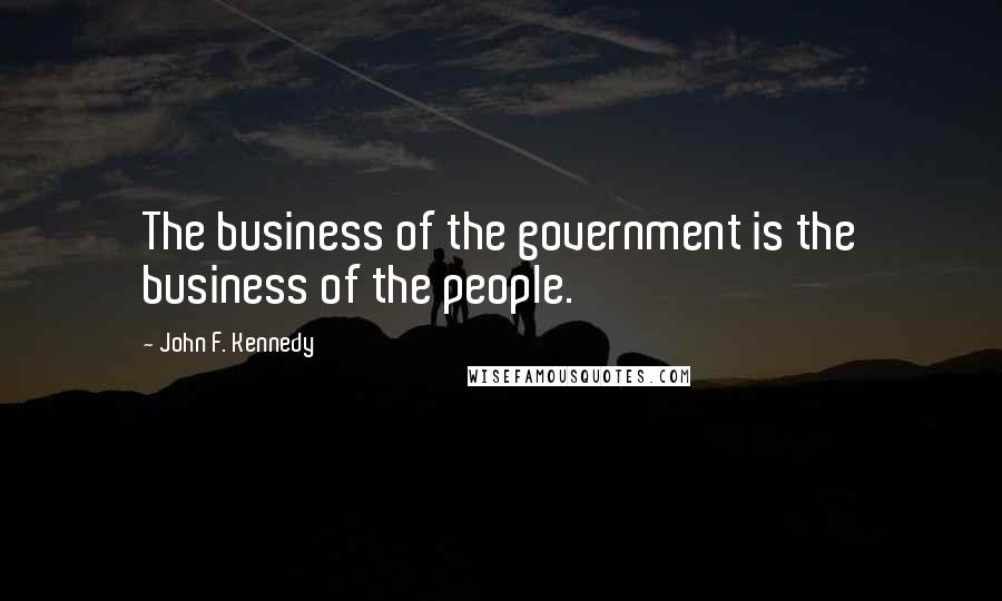 John F. Kennedy Quotes: The business of the government is the business of the people.