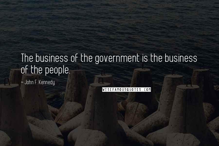 John F. Kennedy Quotes: The business of the government is the business of the people.